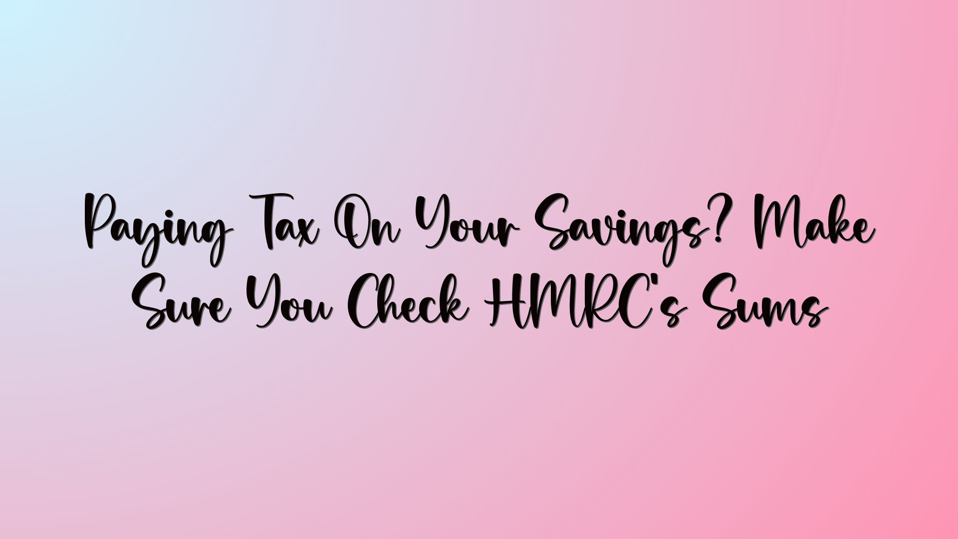Paying Tax On Your Savings? Make Sure You Check HMRC’s Sums