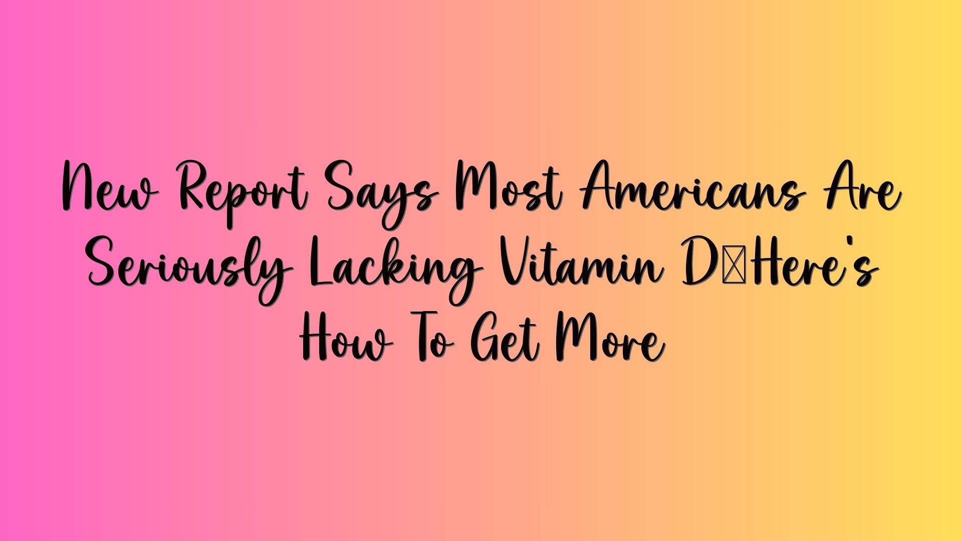 New Report Says Most Americans Are Seriously Lacking Vitamin D—Here’s How To Get More