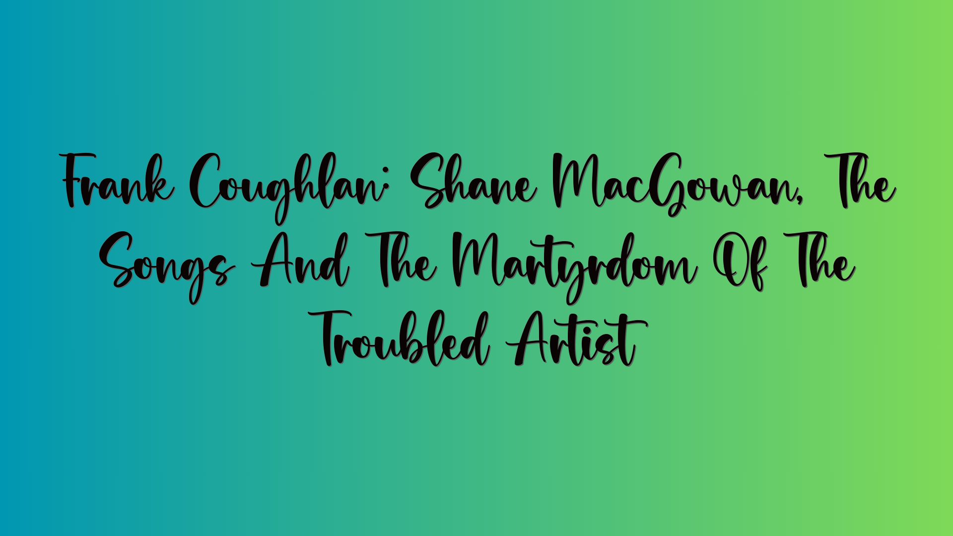 Frank Coughlan: Shane MacGowan, The Songs And The Martyrdom Of The Troubled Artist