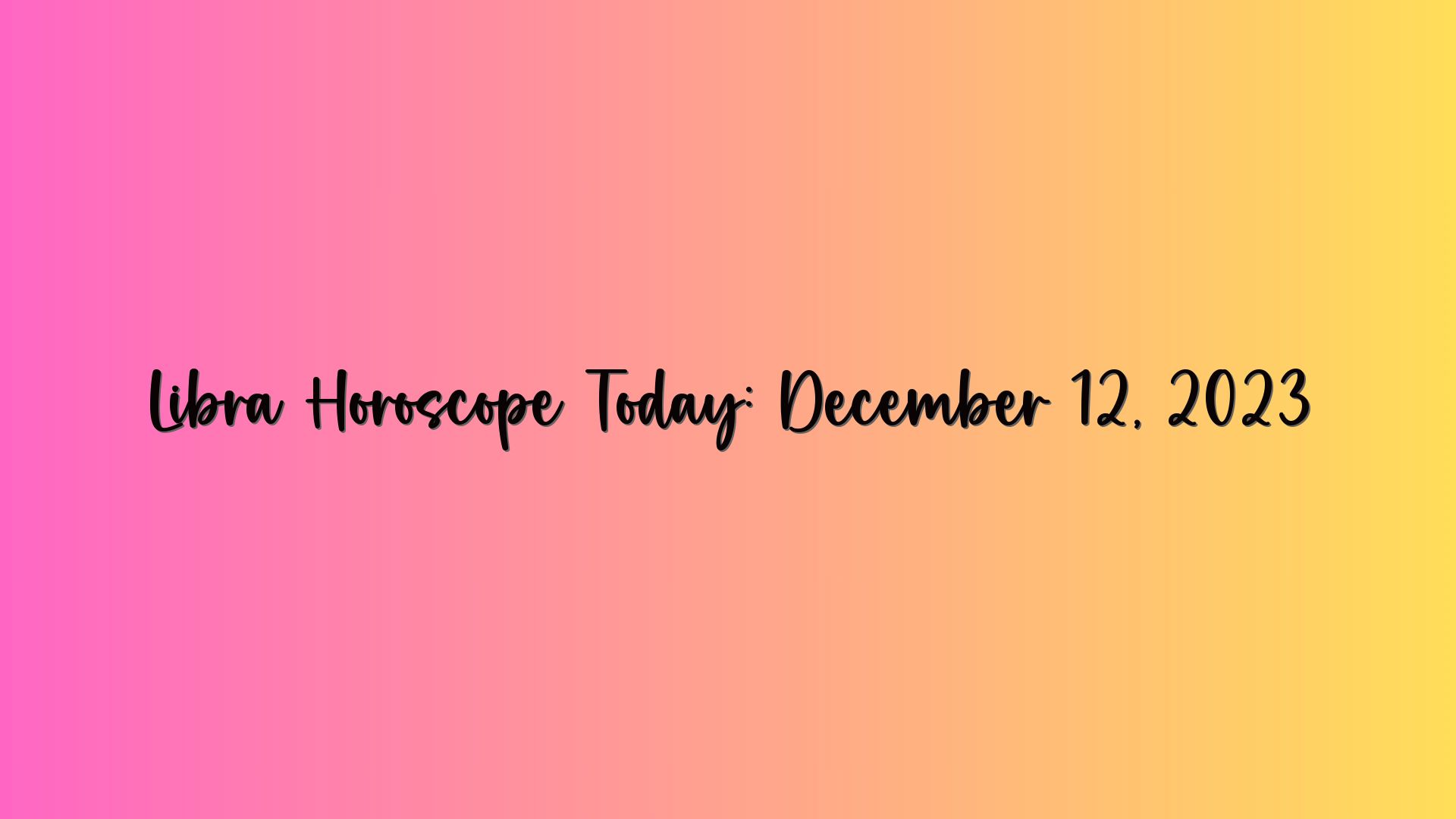 Libra Horoscope Today: December 12, 2023